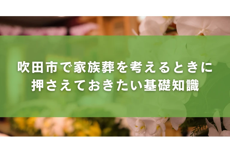 吹田市で家族葬を考えるときに押さえておきたい基礎知識